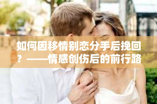 如何因移情别恋分手后挽回？——情感创伤后的前行路线图