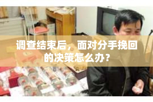 调查结束后，面对分手挽回的决策怎么办？