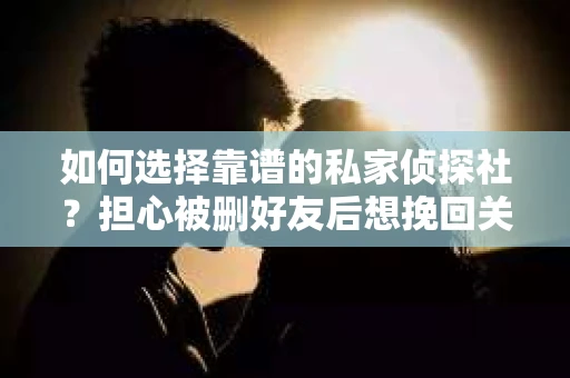 如何选择靠谱的私家侦探社？担心被删好友后想挽回关系怎么办？