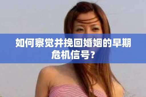 如何察觉并挽回婚姻的早期危机信号？