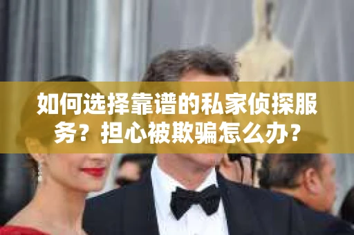 如何选择靠谱的私家侦探服务？担心被欺骗怎么办？