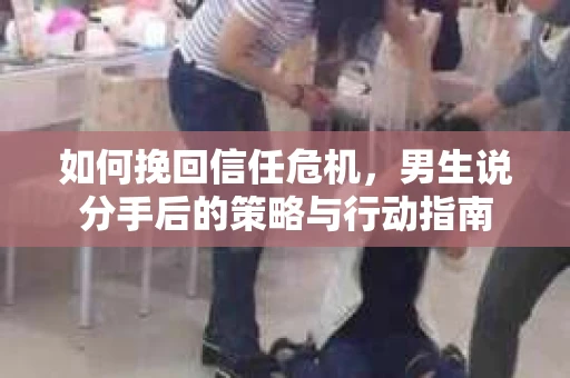 如何挽回信任危机，男生说分手后的策略与行动指南