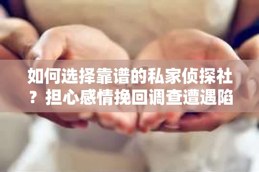 如何选择靠谱的私家侦探社？担心感情挽回调查遭遇陷阱怎么办？