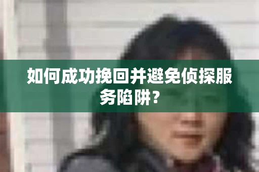如何成功挽回并避免侦探服务陷阱？
