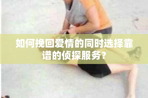 如何挽回爱情的同时选择靠谱的侦探服务？