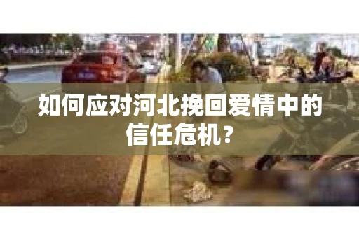 如何应对河北挽回爱情中的信任危机？