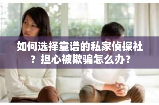 如何选择靠谱的私家侦探社？担心被欺骗怎么办？