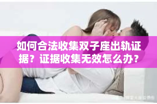如何合法收集双子座出轨证据？证据收集无效怎么办？