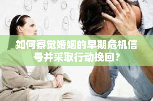如何察觉婚姻的早期危机信号并采取行动挽回？