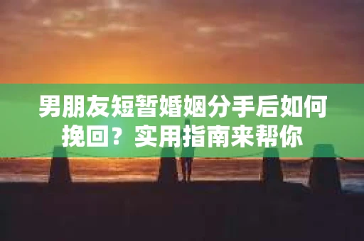 男朋友短暂婚姻分手后如何挽回？实用指南来帮你