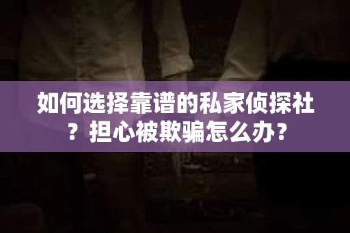 如何选择靠谱的私家侦探社？担心被欺骗怎么办？