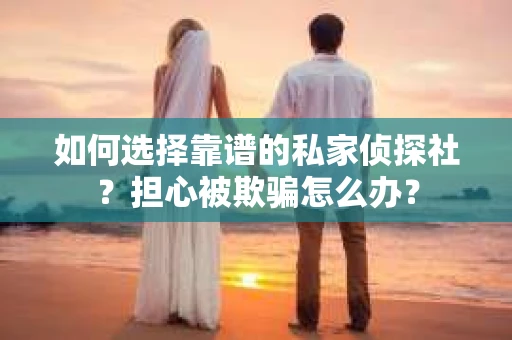 如何选择靠谱的私家侦探社？担心被欺骗怎么办？
