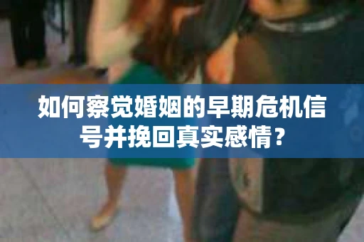 如何察觉婚姻的早期危机信号并挽回真实感情？