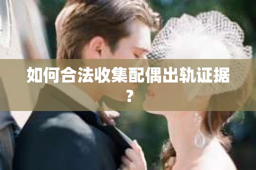 如何合法收集配偶出轨证据？