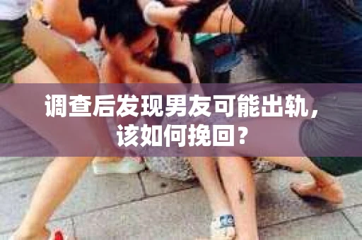 调查后发现男友可能出轨，该如何挽回？