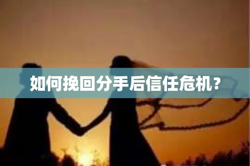 如何挽回分手后信任危机？