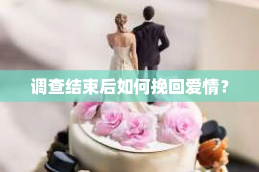 调查结束后如何挽回爱情？
