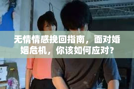无情情感挽回指南，面对婚姻危机，你该如何应对？