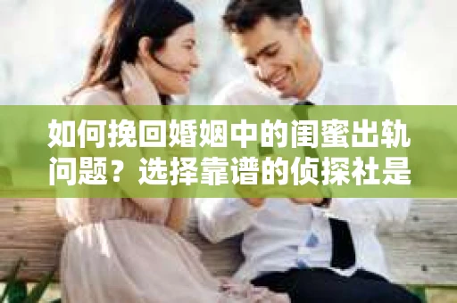 如何挽回婚姻中的闺蜜出轨问题？选择靠谱的侦探社是关键