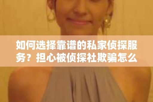 如何选择靠谱的私家侦探服务？担心被侦探社欺骗怎么办？