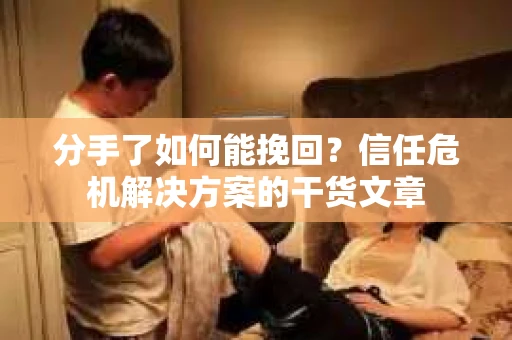 分手了如何能挽回？信任危机解决方案的干货文章