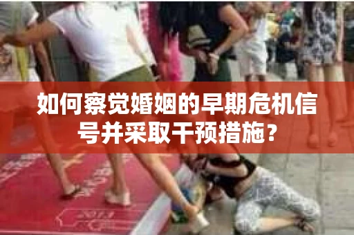 如何察觉婚姻的早期危机信号并采取干预措施？