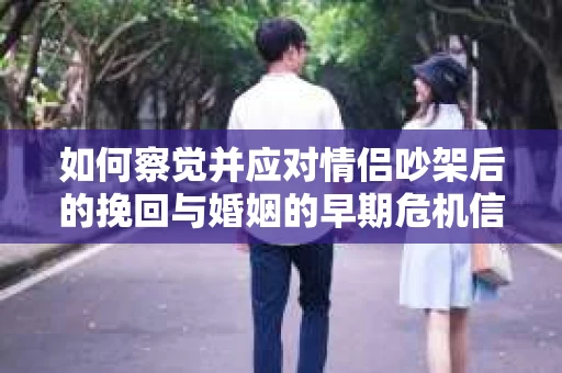 如何察觉并应对情侣吵架后的挽回与婚姻的早期危机信号？