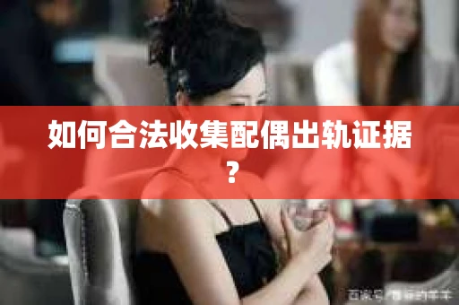 如何合法收集配偶出轨证据？