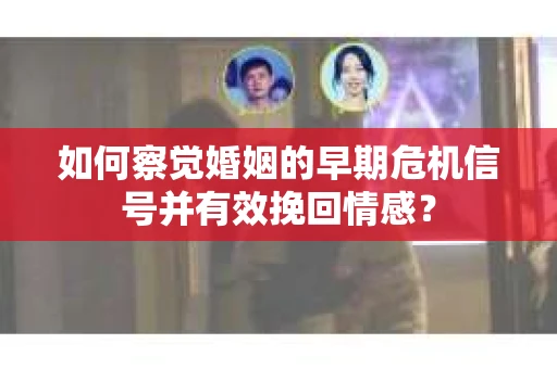 如何察觉婚姻的早期危机信号并有效挽回情感？