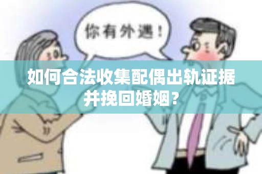 如何合法收集配偶出轨证据并挽回婚姻？