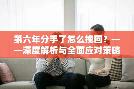 第六年分手了怎么挽回？——深度解析与全面应对策略