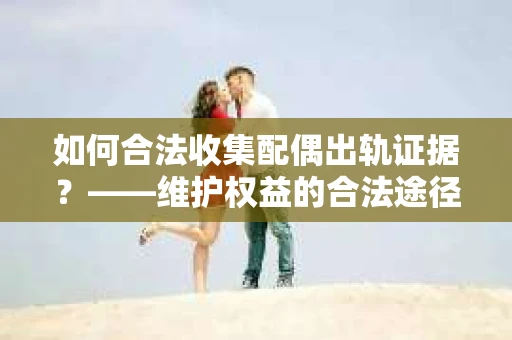 如何合法收集配偶出轨证据?——维护权益的合法途径 如何合法收集配偶出轨证据?——维护权益的合法途径