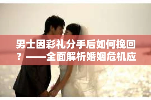 男士因彩礼分手后如何挽回？——全面解析婚姻危机应对策略