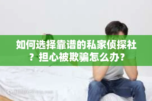 如何选择靠谱的私家侦探社？担心被欺骗怎么办？