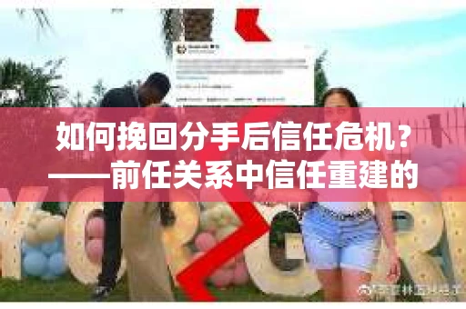 如何挽回分手后信任危机？——前任关系中信任重建的实用指南