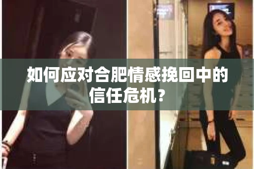 如何应对合肥情感挽回中的信任危机？