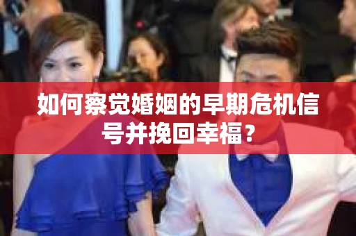 如何察觉婚姻的早期危机信号并挽回幸福？