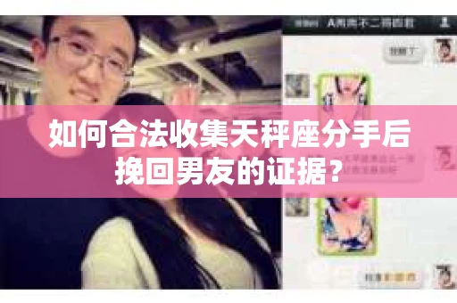 如何合法收集天秤座分手后挽回男友的证据？