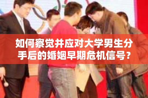 如何察觉并应对大学男生分手后的婚姻早期危机信号? 如何察觉并应对大学男生分手后的婚姻早期危机信号?