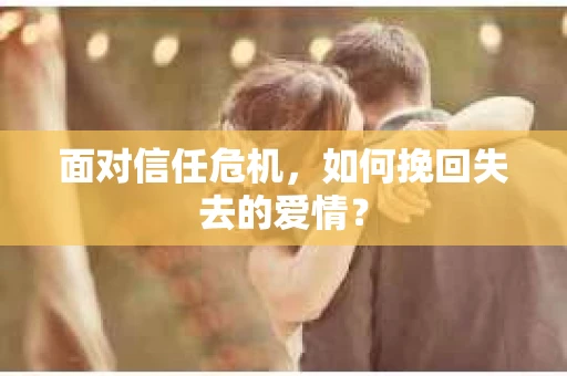 面对信任危机，如何挽回失去的爱情？