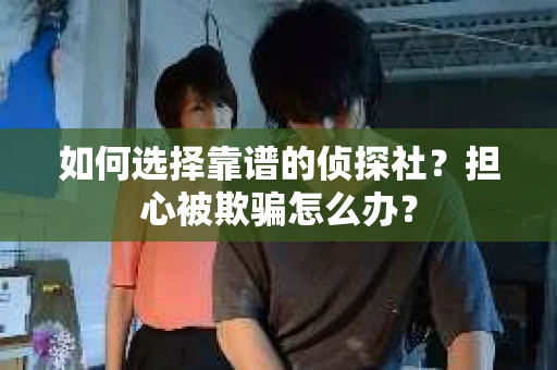 如何选择靠谱的侦探社？担心被欺骗怎么办？
