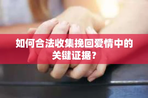 如何合法收集挽回爱情中的关键证据？