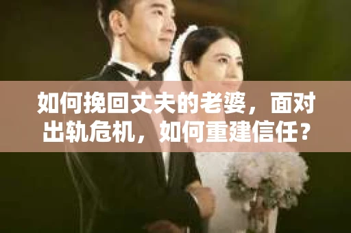 如何挽回丈夫的老婆，面对出轨危机，如何重建信任？