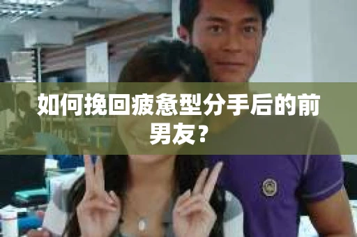 如何挽回疲惫型分手后的前男友？