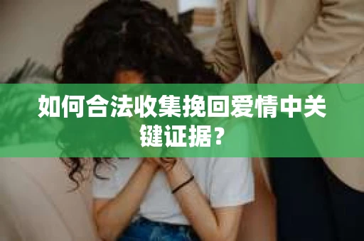 如何合法收集挽回爱情中关键证据？