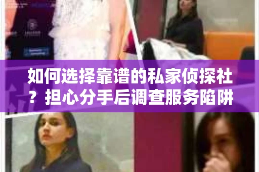 如何选择靠谱的私家侦探社？担心分手后调查服务陷阱怎么办？