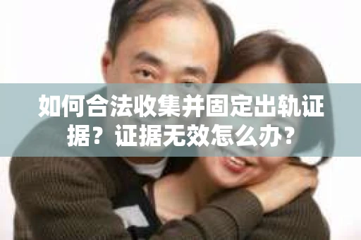 如何合法收集并固定出轨证据?证据无效怎么办? 如何合法收集并固定出轨证据?证据无效怎么办?