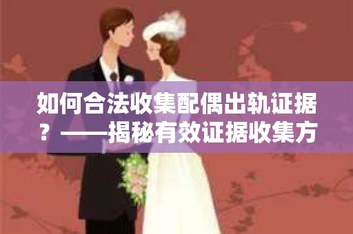 如何合法收集配偶出轨证据?——揭秘有效证据收集方案 如何合法收集配偶出轨证据?——揭秘有效证据收集方案