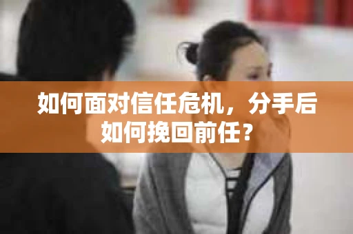 如何面对信任危机，分手后如何挽回前任？