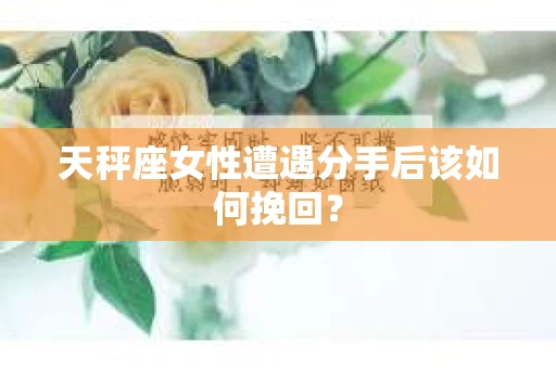 天秤座女性遭遇分手后该如何挽回？
